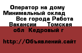 Оператор на дому › Минимальный оклад ­ 40 000 - Все города Работа » Вакансии   . Томская обл.,Кедровый г.